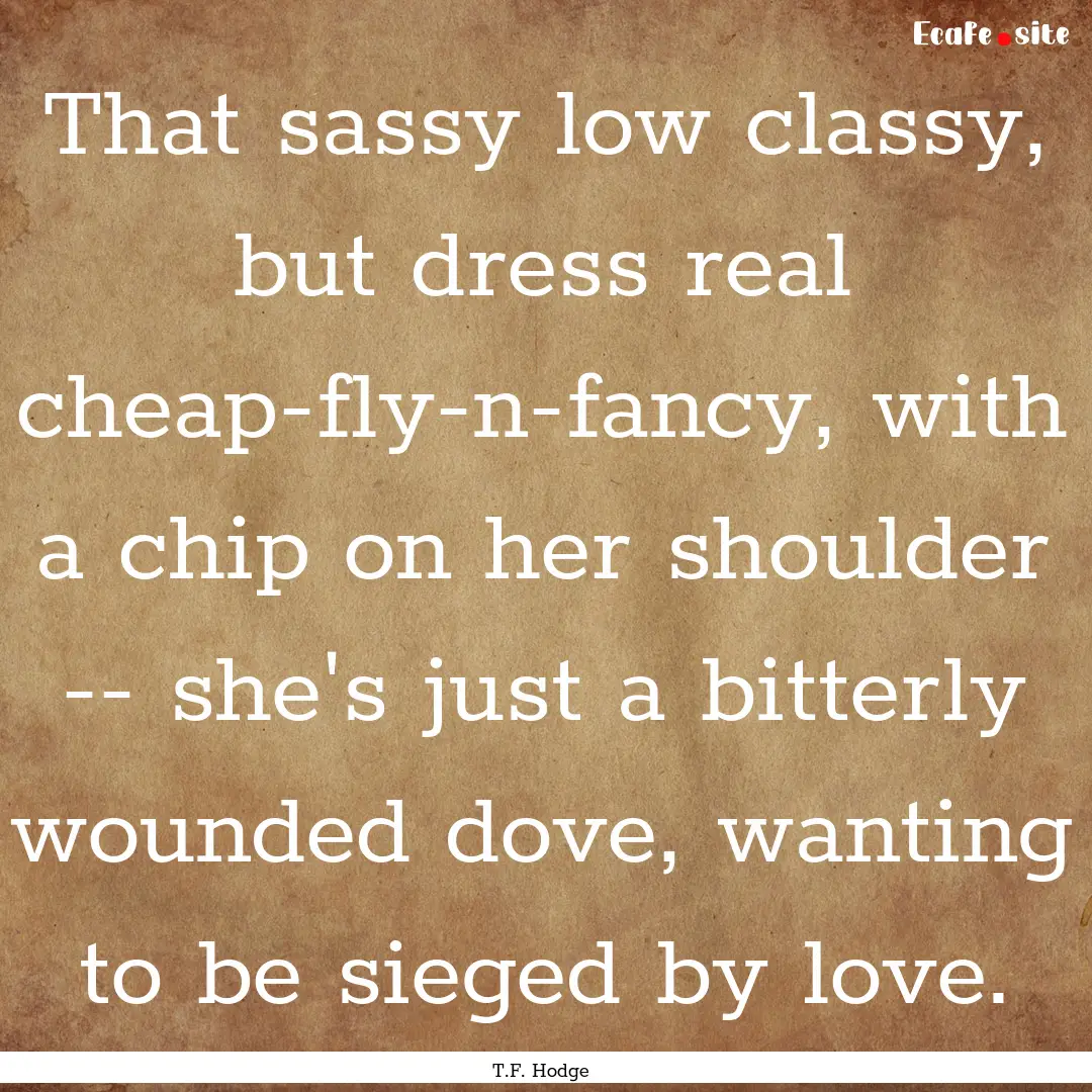 That sassy low classy, but dress real cheap-fly-n-fancy,.... : Quote by T.F. Hodge