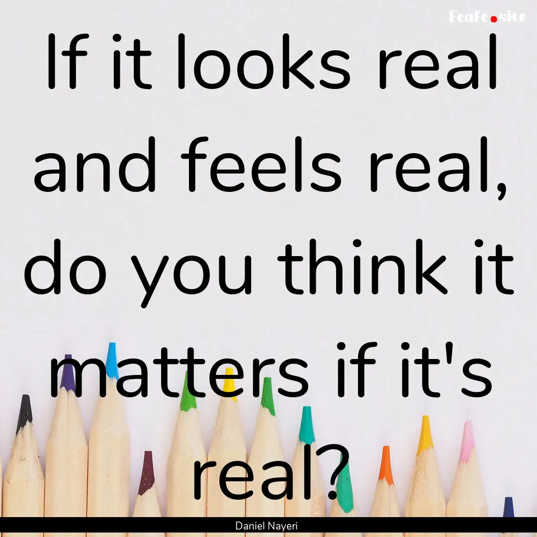 If it looks real and feels real, do you think.... : Quote by Daniel Nayeri