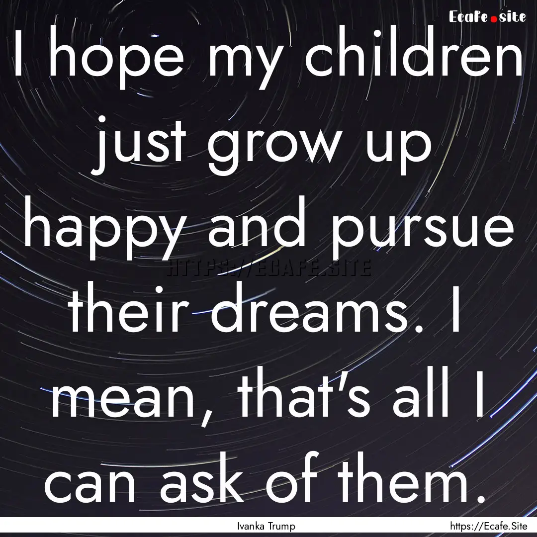 I hope my children just grow up happy and.... : Quote by Ivanka Trump