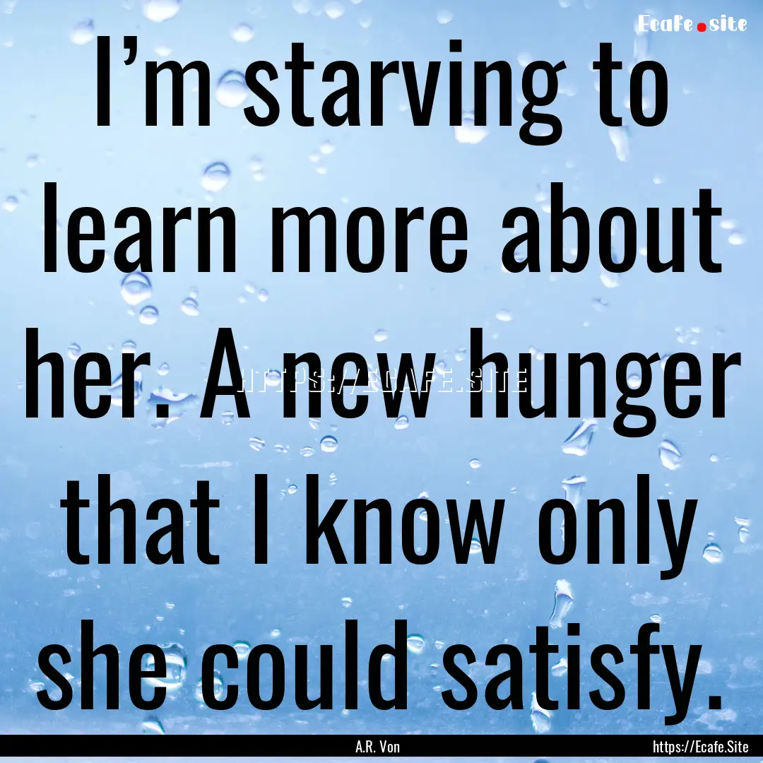 I’m starving to learn more about her. A.... : Quote by A.R. Von