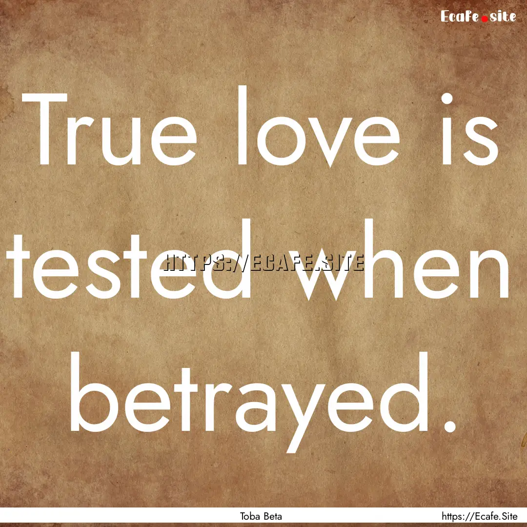 True love is tested when betrayed. : Quote by Toba Beta