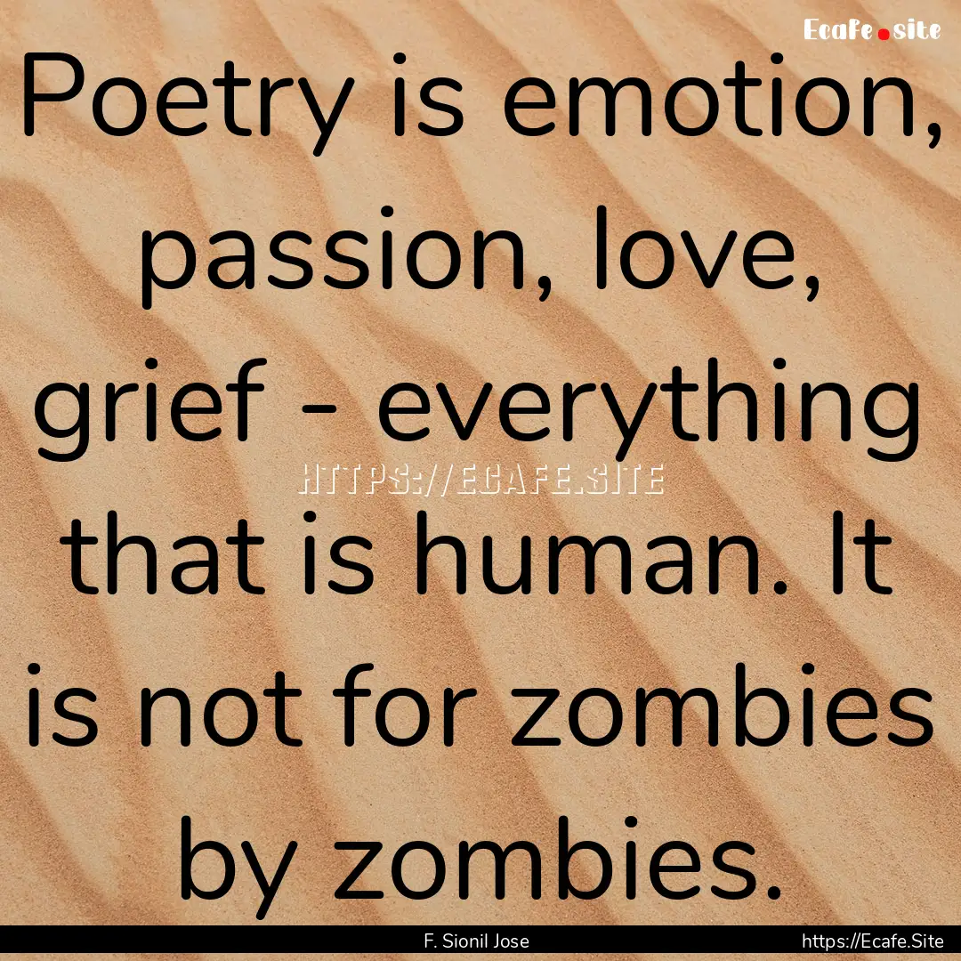 Poetry is emotion, passion, love, grief -.... : Quote by F. Sionil Jose