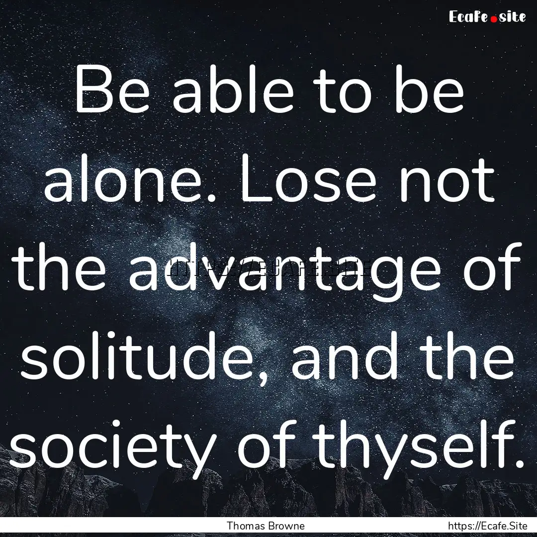 Be able to be alone. Lose not the advantage.... : Quote by Thomas Browne