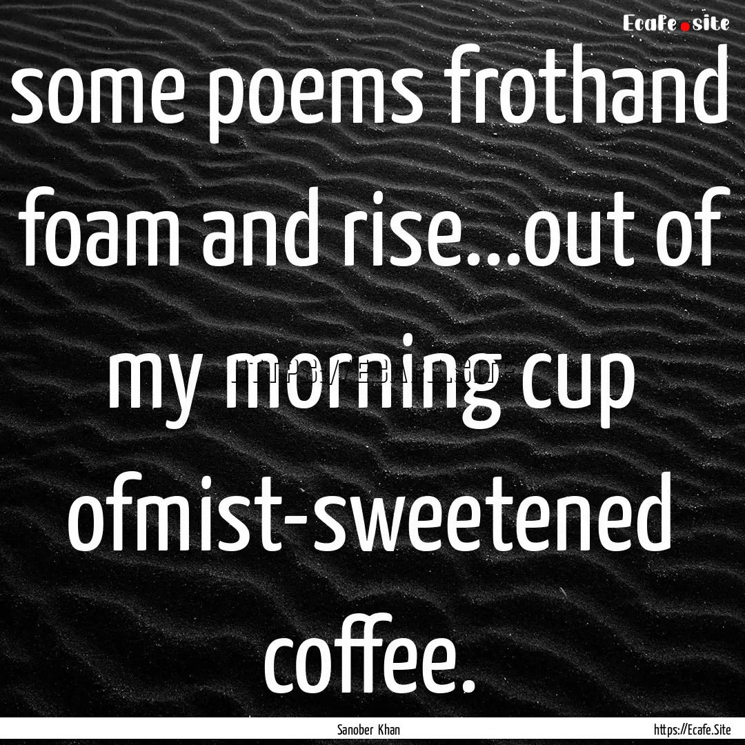 some poems frothand foam and rise...out of.... : Quote by Sanober Khan