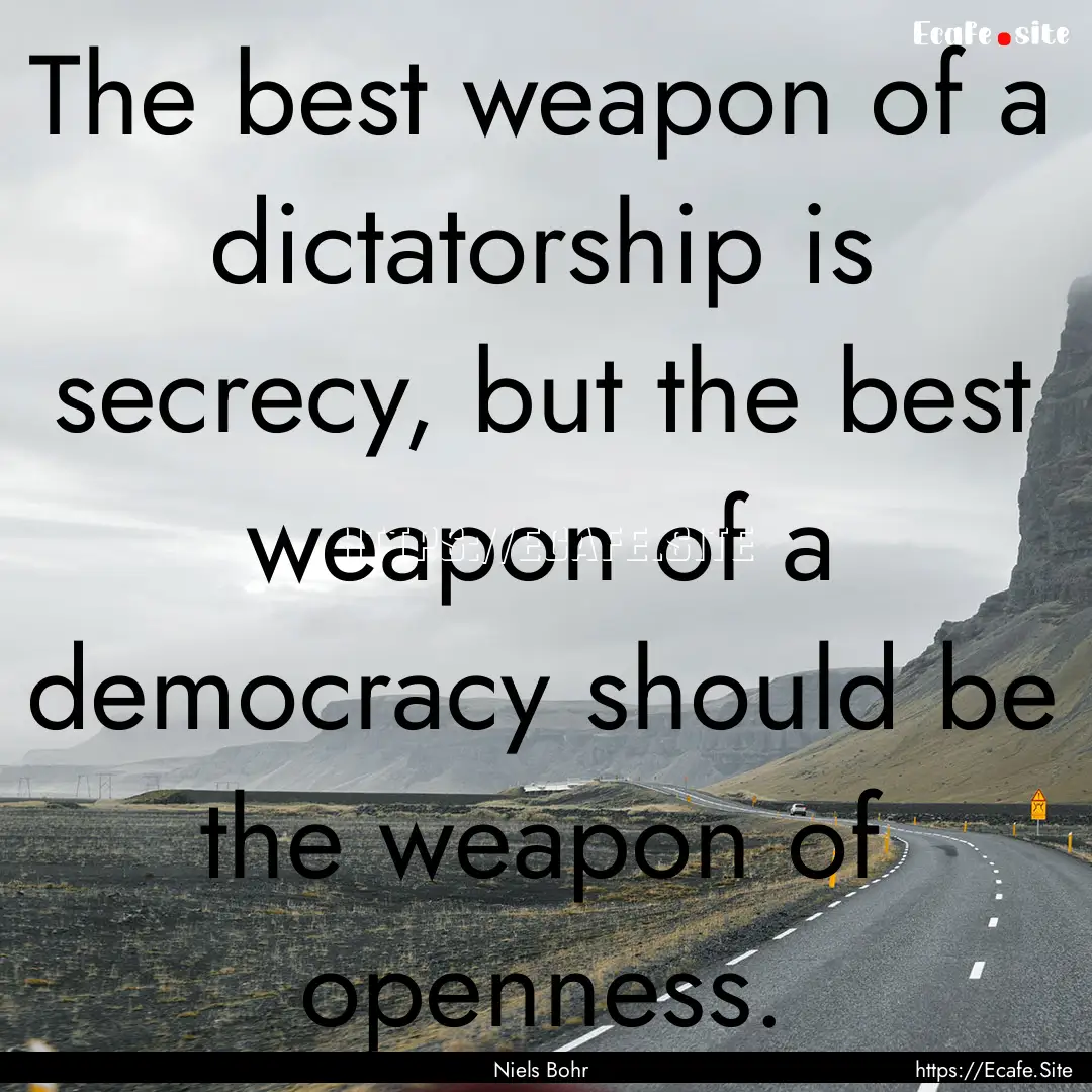 The best weapon of a dictatorship is secrecy,.... : Quote by Niels Bohr