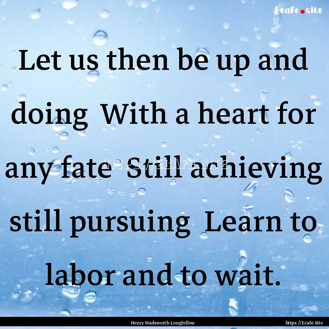 Let us then be up and doing With a heart.... : Quote by Henry Wadsworth Longfellow