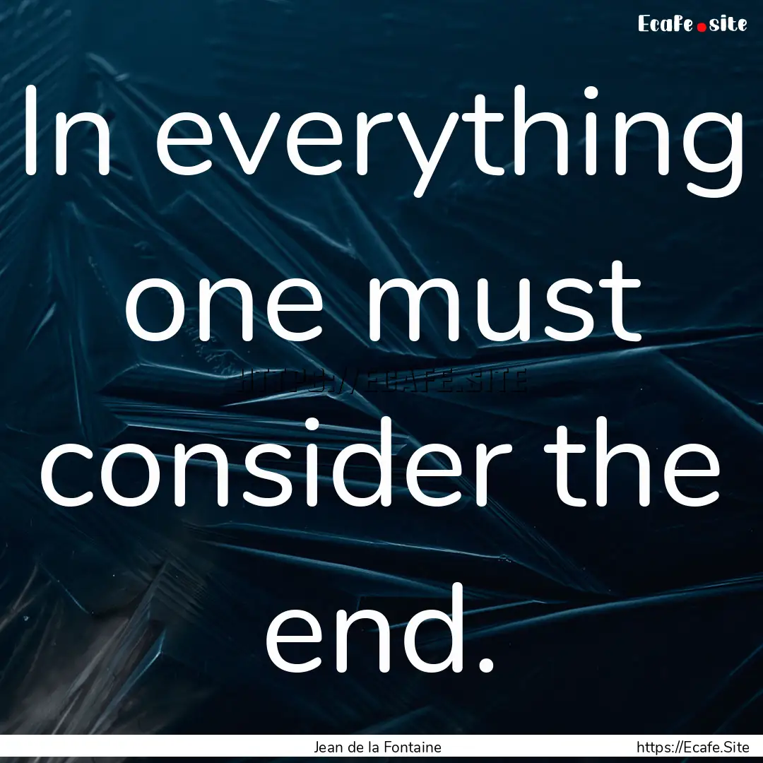 In everything one must consider the end. : Quote by Jean de la Fontaine