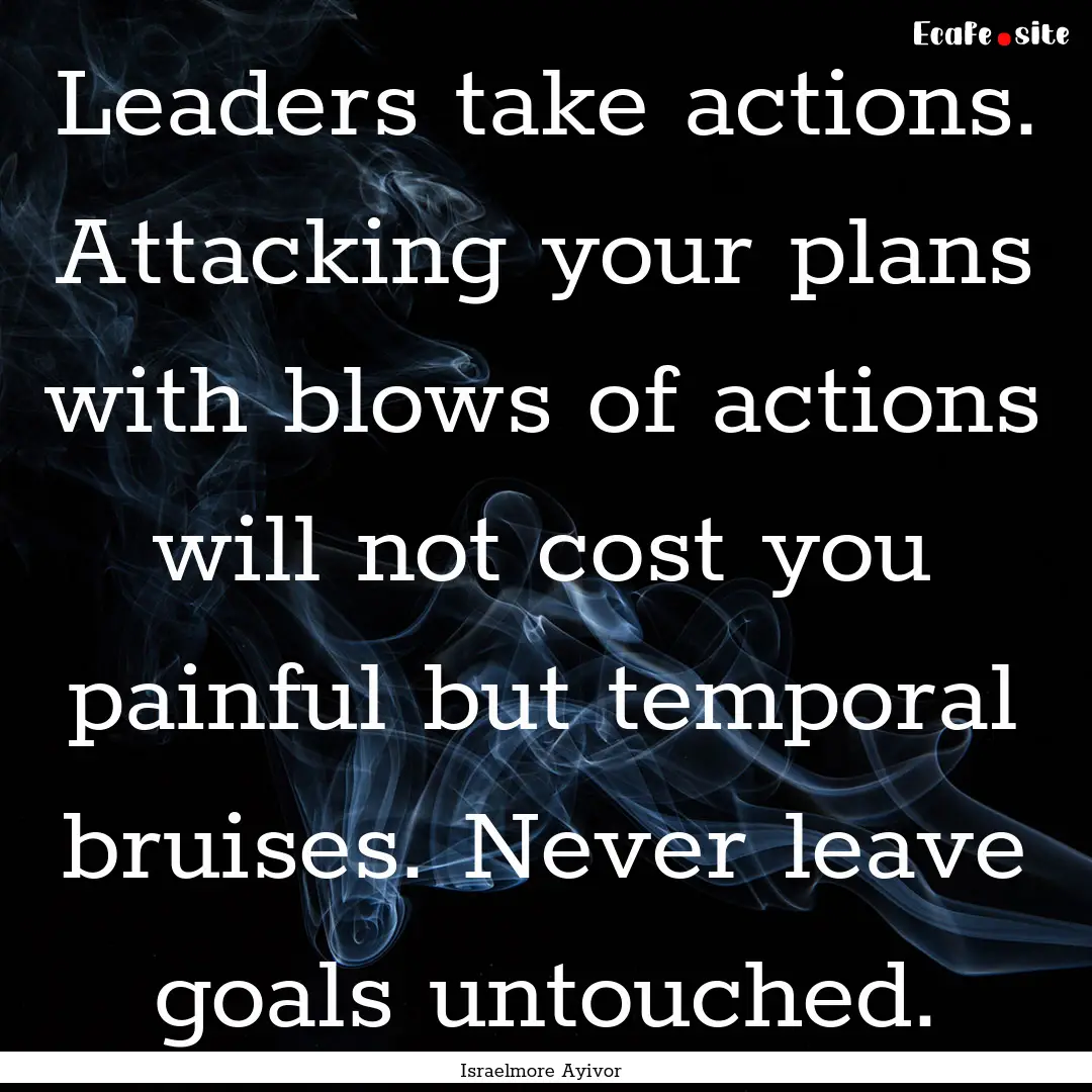 Leaders take actions. Attacking your plans.... : Quote by Israelmore Ayivor