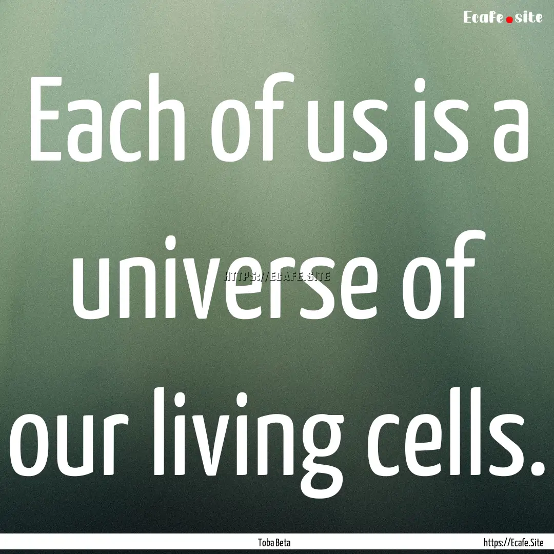 Each of us is a universe of our living cells..... : Quote by Toba Beta