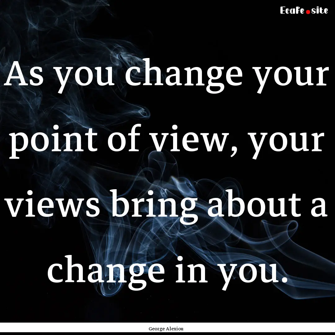 As you change your point of view, your views.... : Quote by George Alexiou