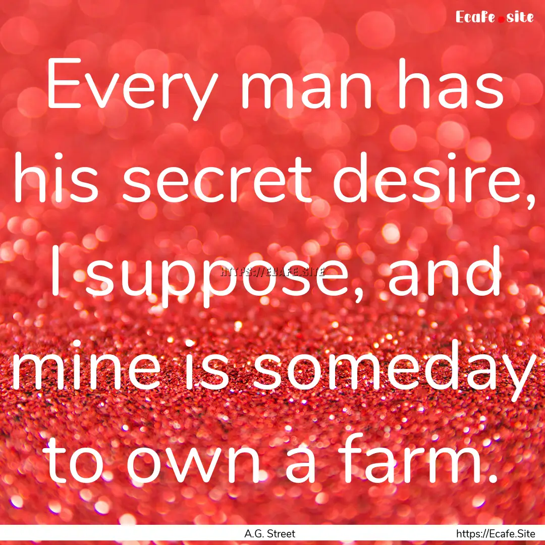 Every man has his secret desire, I suppose,.... : Quote by A.G. Street