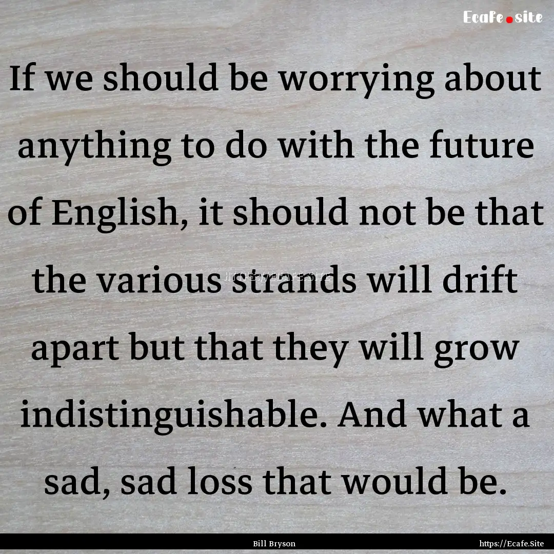 If we should be worrying about anything to.... : Quote by Bill Bryson