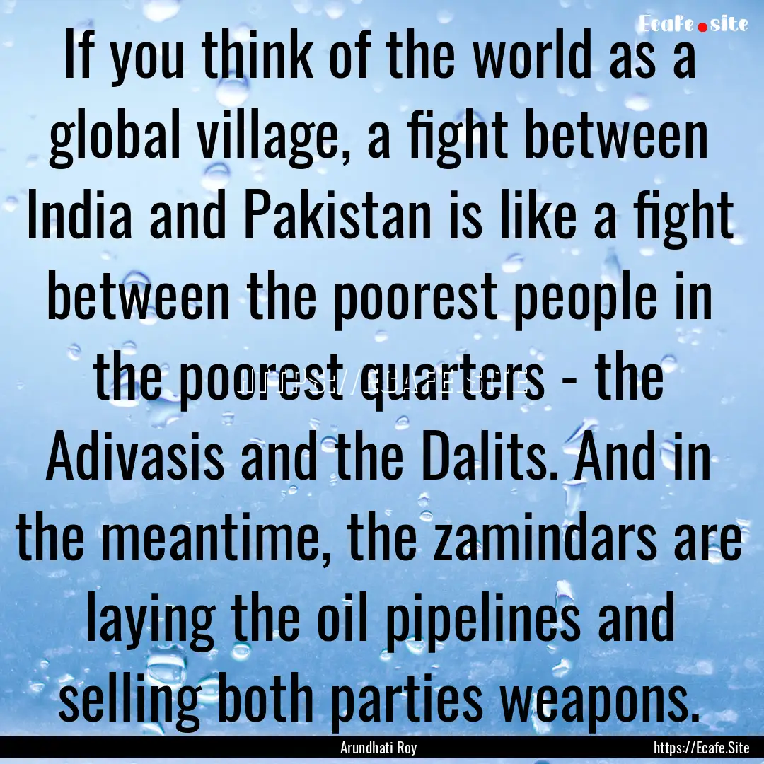 If you think of the world as a global village,.... : Quote by Arundhati Roy