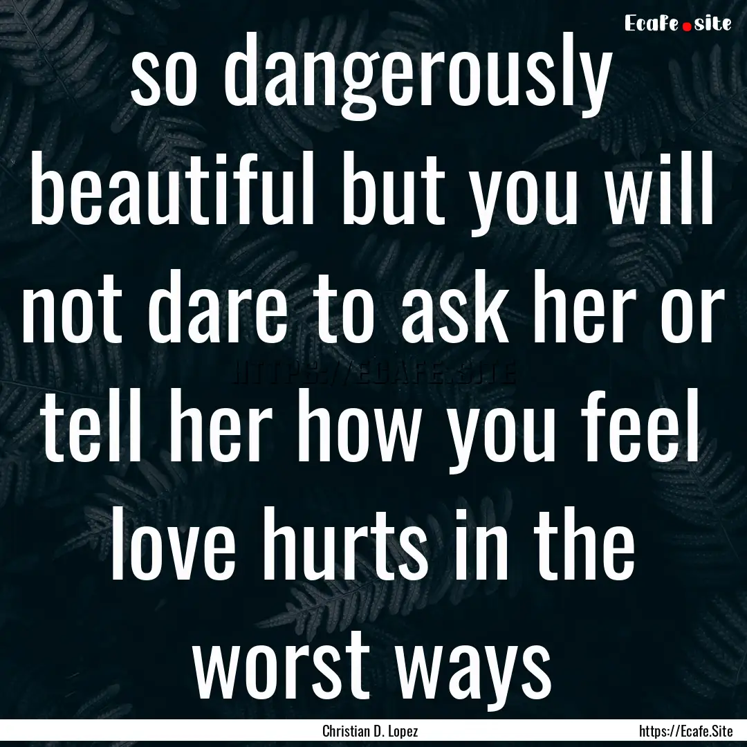 so dangerously beautiful but you will not.... : Quote by Christian D. Lopez