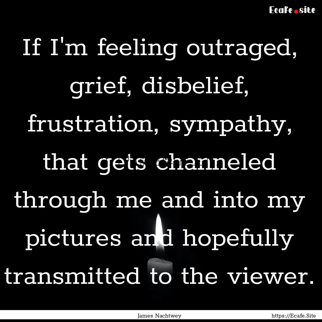 If I'm feeling outraged, grief, disbelief,.... : Quote by James Nachtwey