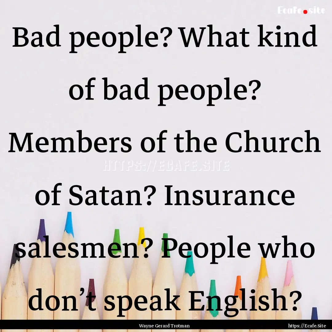 Bad people? What kind of bad people? Members.... : Quote by Wayne Gerard Trotman