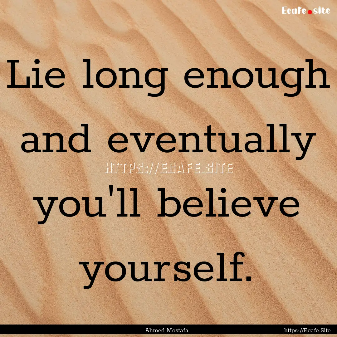 Lie long enough and eventually you'll believe.... : Quote by Ahmed Mostafa