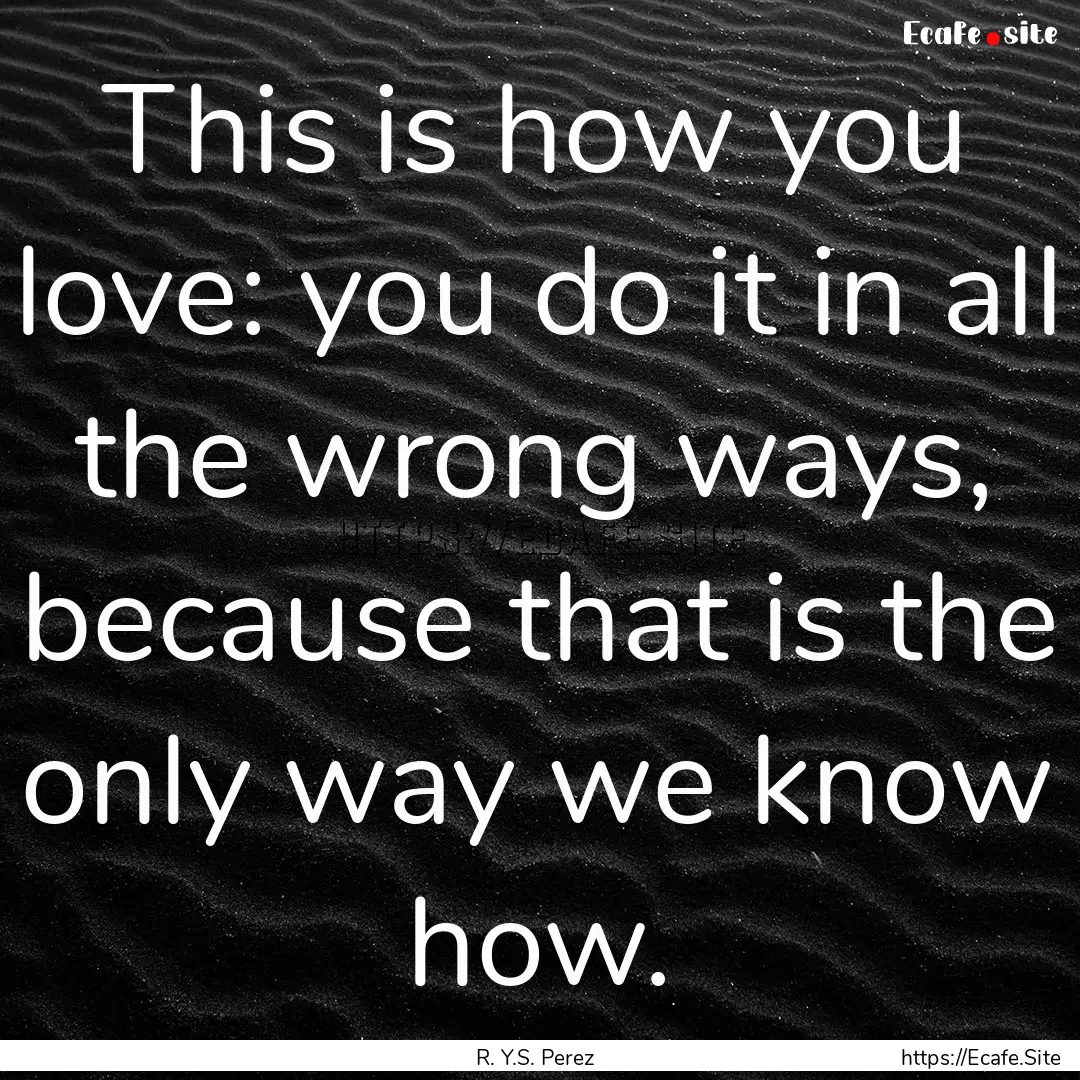 This is how you love: you do it in all the.... : Quote by R. Y.S. Perez