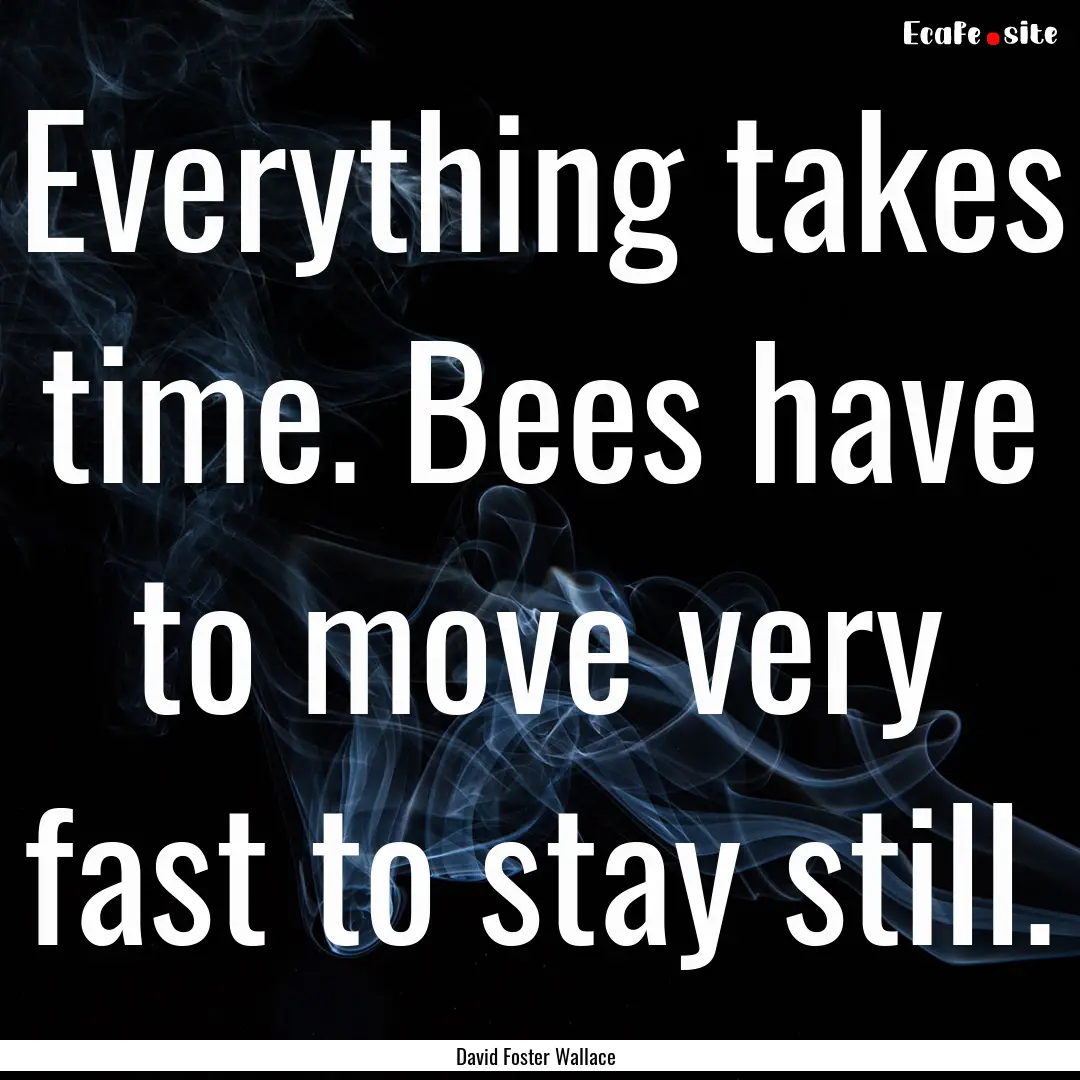 Everything takes time. Bees have to move.... : Quote by David Foster Wallace