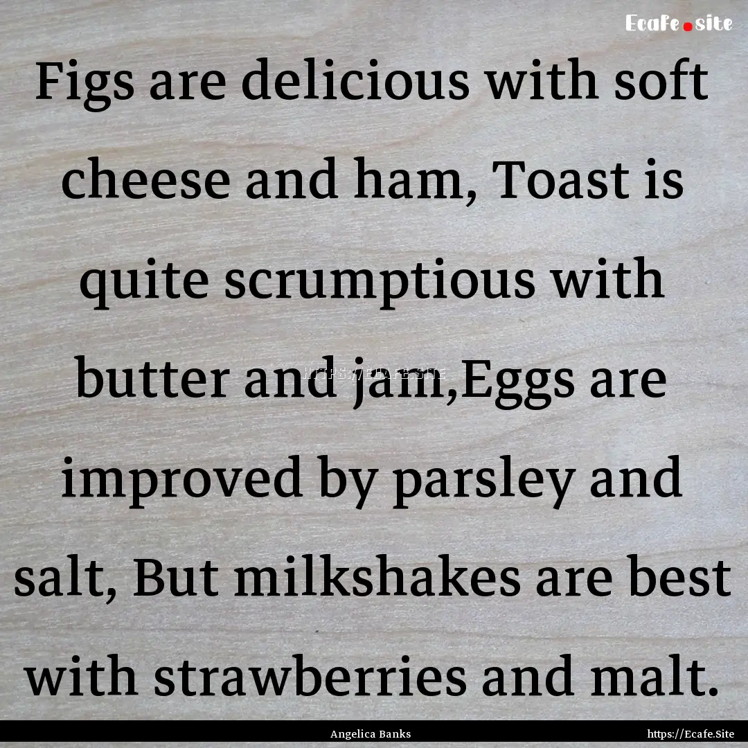 Figs are delicious with soft cheese and ham,.... : Quote by Angelica Banks