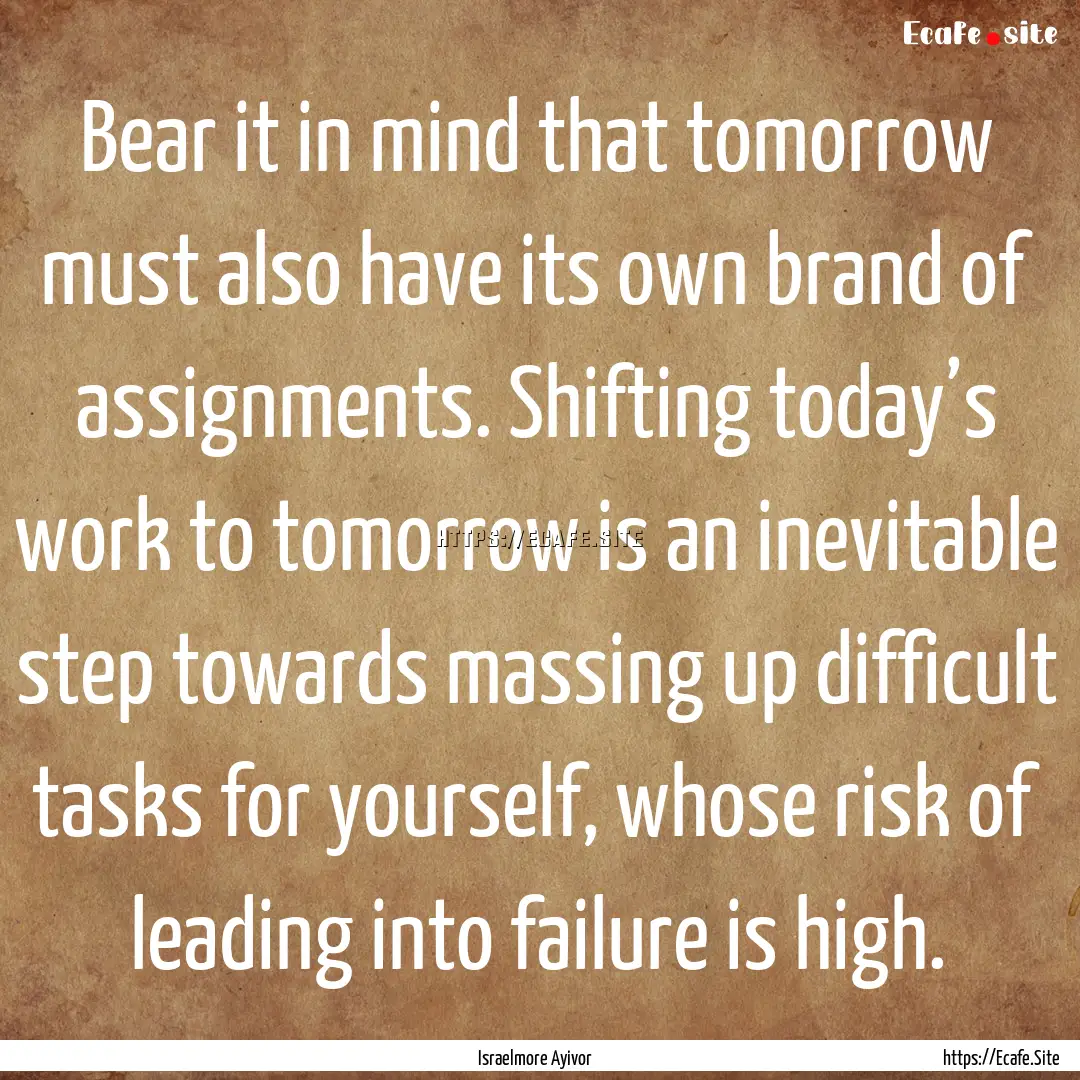 Bear it in mind that tomorrow must also have.... : Quote by Israelmore Ayivor