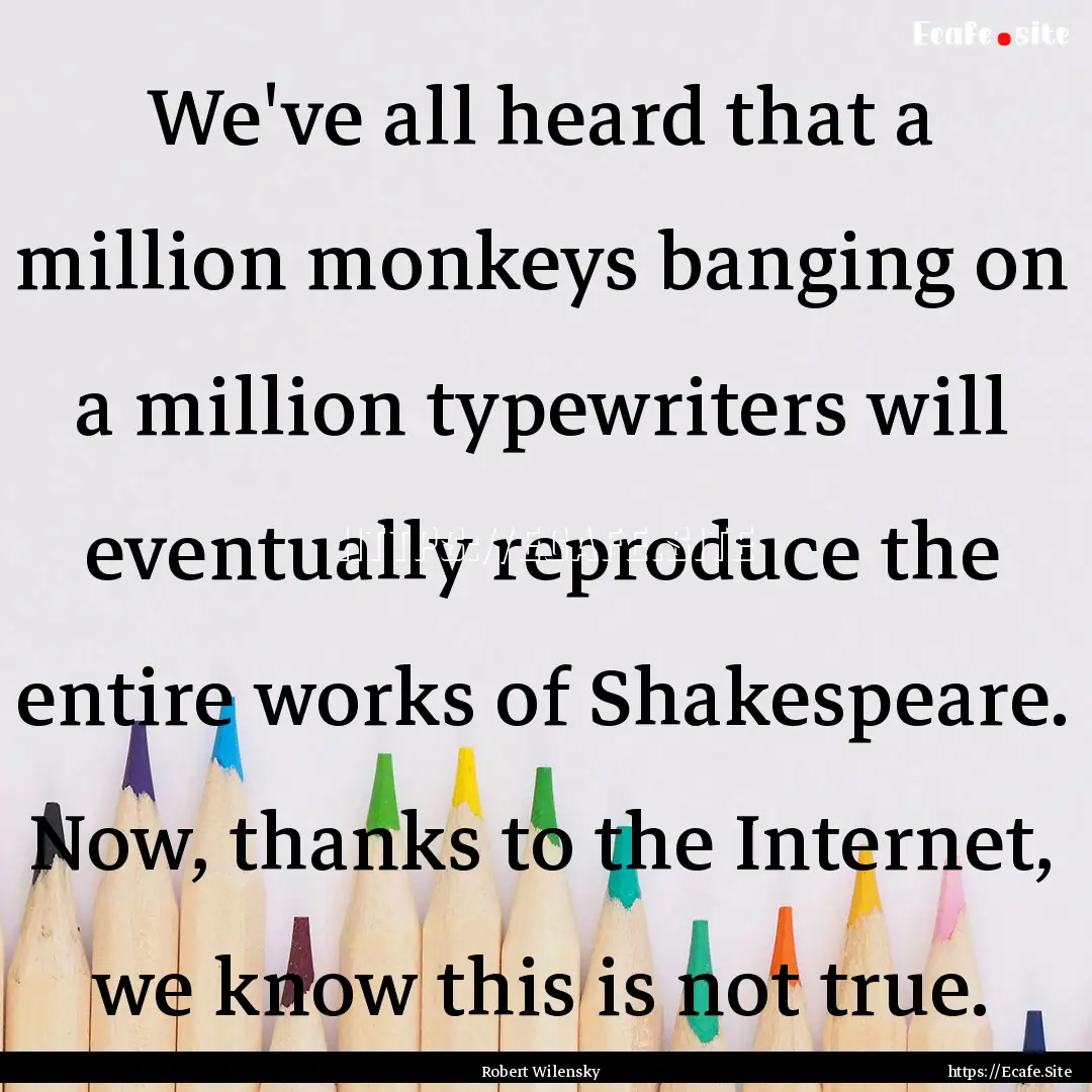 We've all heard that a million monkeys banging.... : Quote by Robert Wilensky