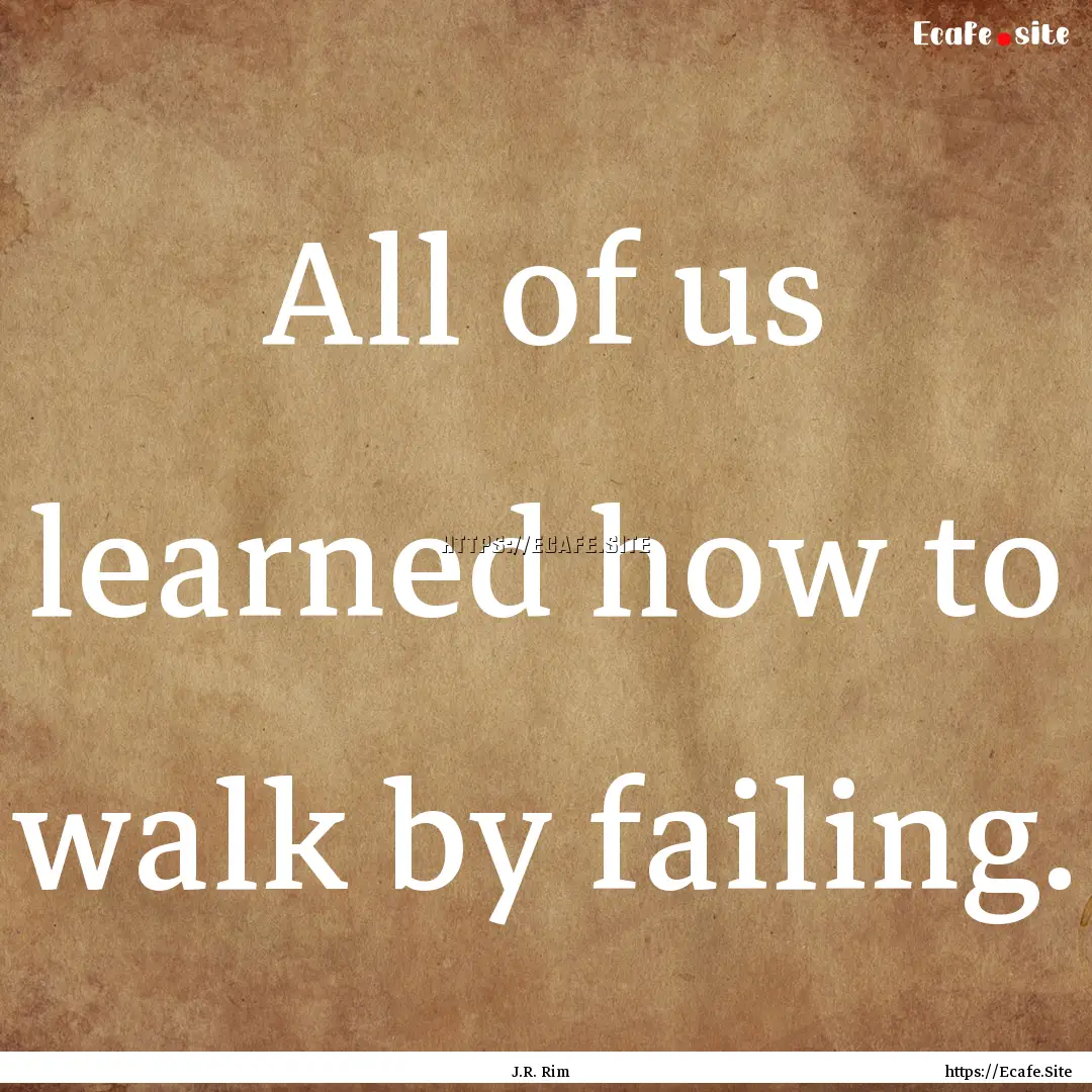 All of us learned how to walk by failing..... : Quote by J.R. Rim