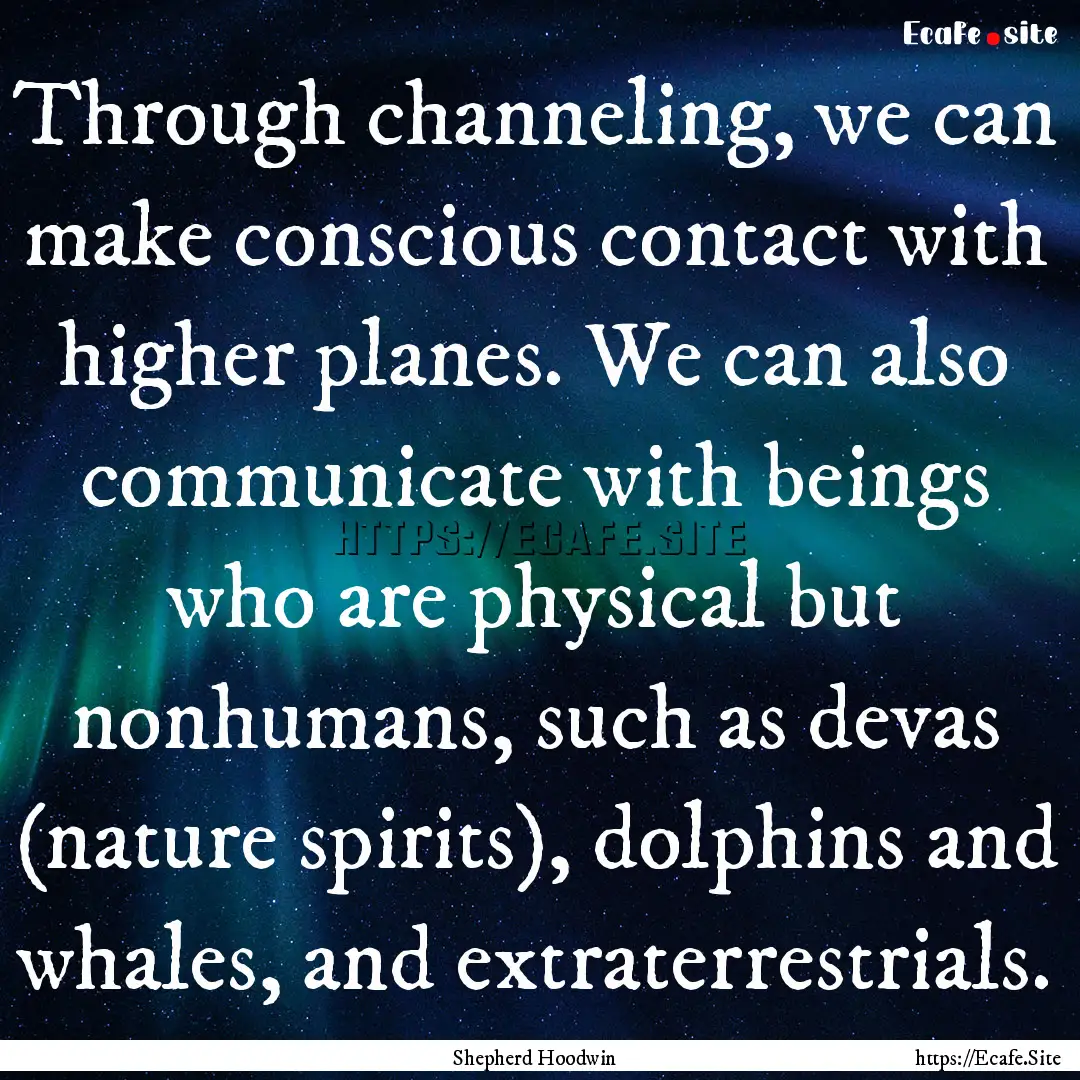 Through channeling, we can make conscious.... : Quote by Shepherd Hoodwin