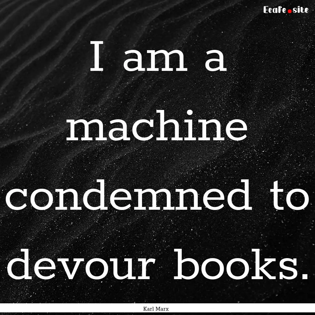 I am a machine condemned to devour books..... : Quote by Karl Marx