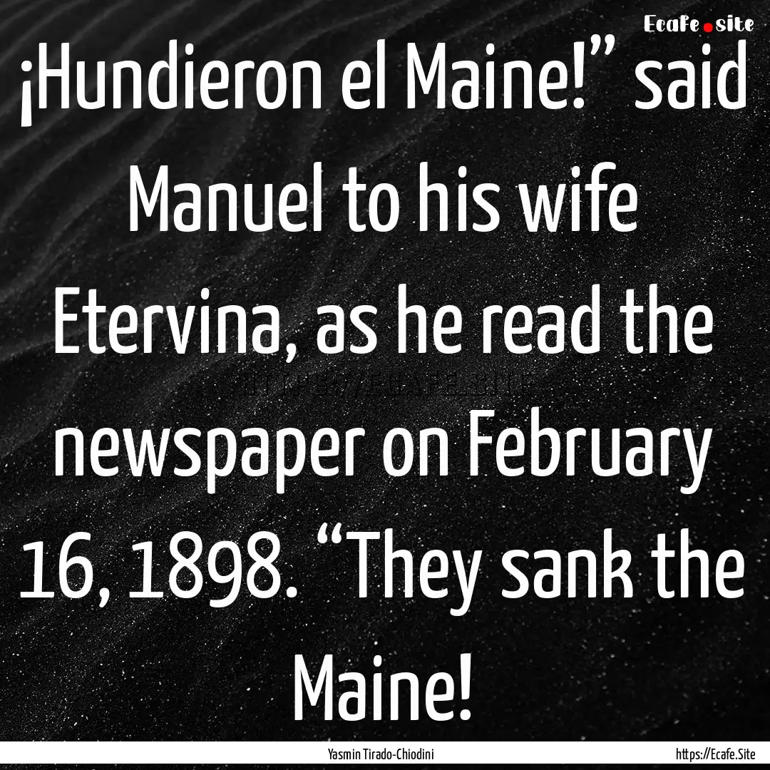 ¡Hundieron el Maine!” said Manuel to his.... : Quote by Yasmin Tirado-Chiodini