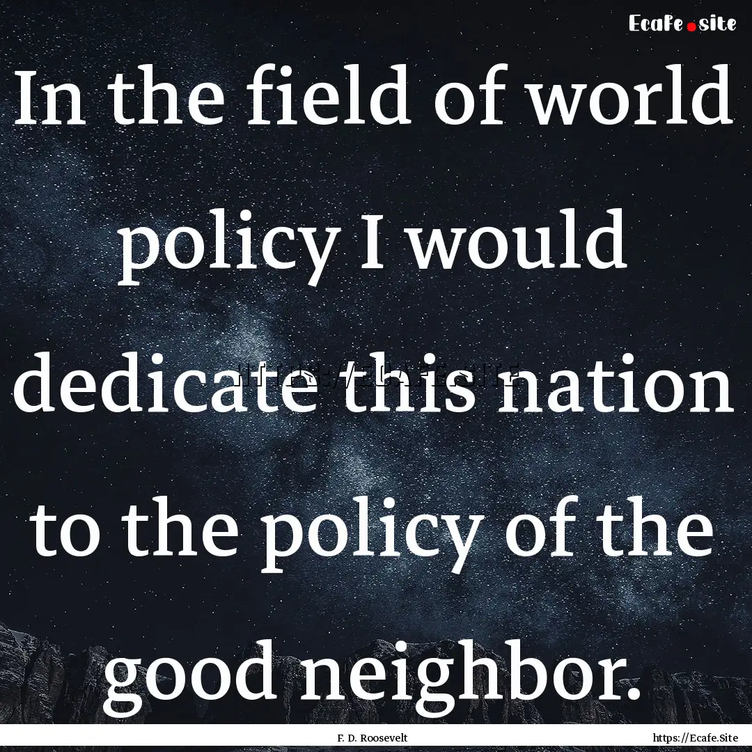 In the field of world policy I would dedicate.... : Quote by F. D. Roosevelt