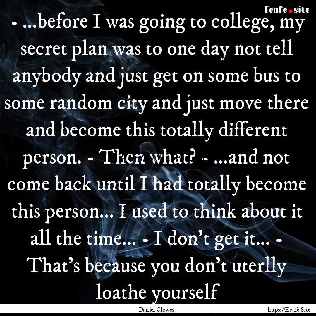 - ...before I was going to college, my secret.... : Quote by Daniel Clowes