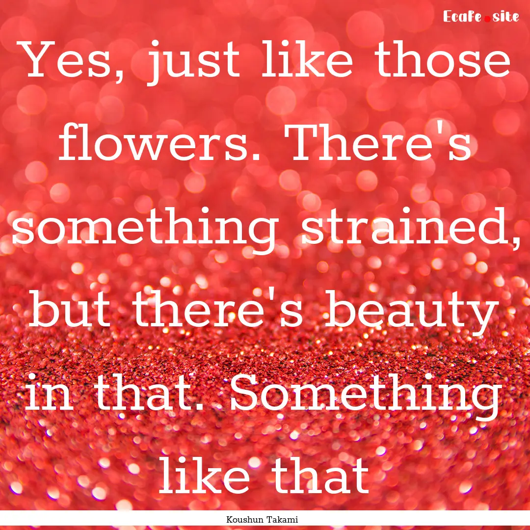 Yes, just like those flowers. There's something.... : Quote by Koushun Takami