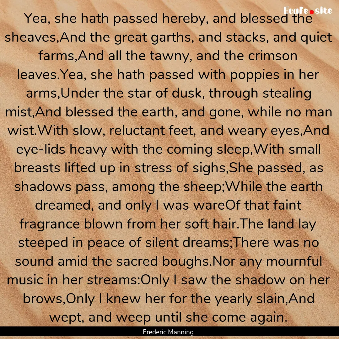 Yea, she hath passed hereby, and blessed.... : Quote by Frederic Manning