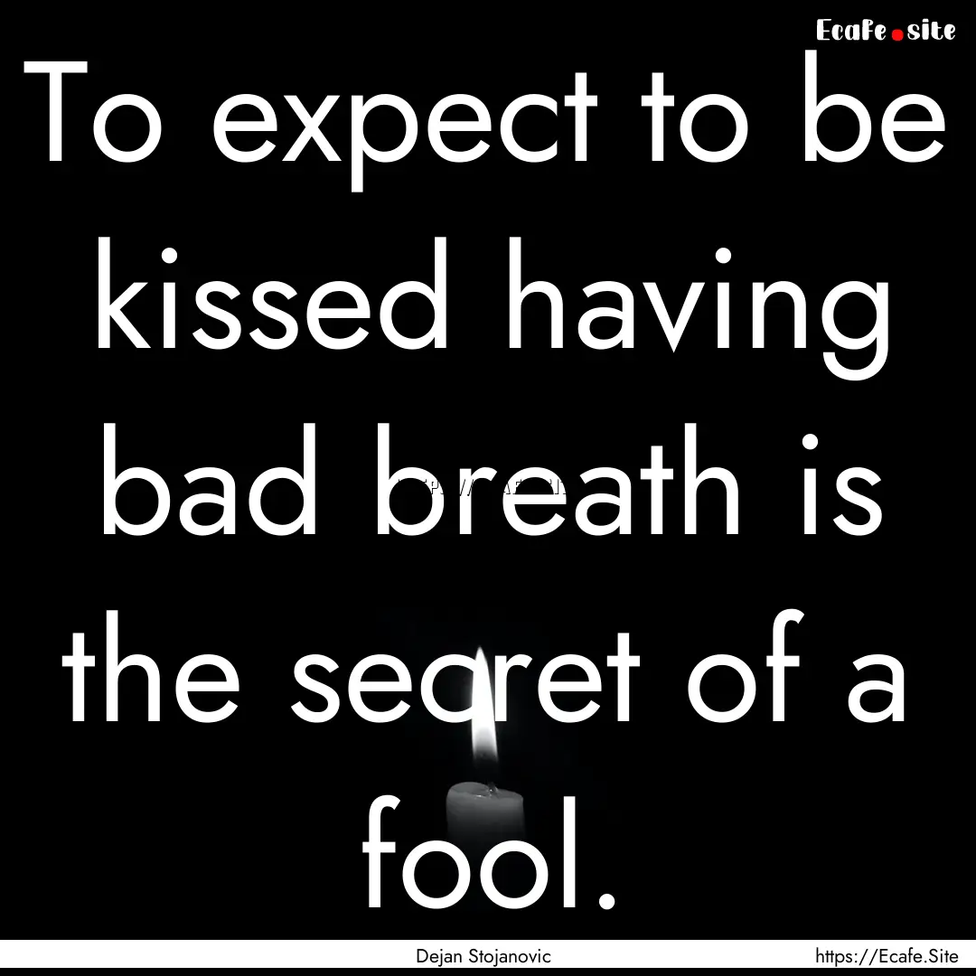 To expect to be kissed having bad breath.... : Quote by Dejan Stojanovic