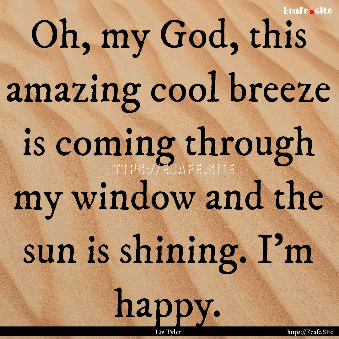 Oh, my God, this amazing cool breeze is coming.... : Quote by Liv Tyler