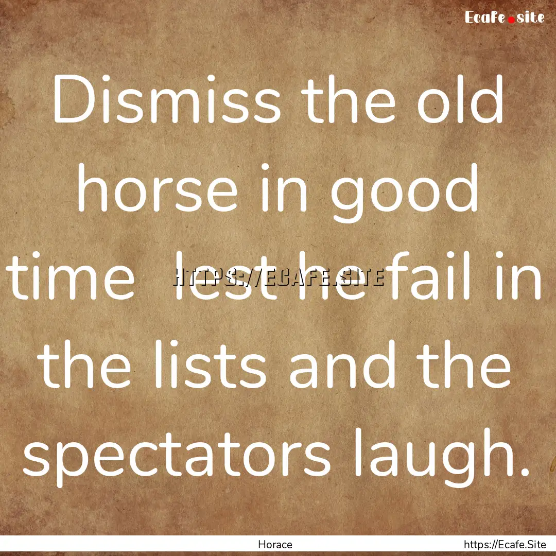 Dismiss the old horse in good time lest.... : Quote by Horace