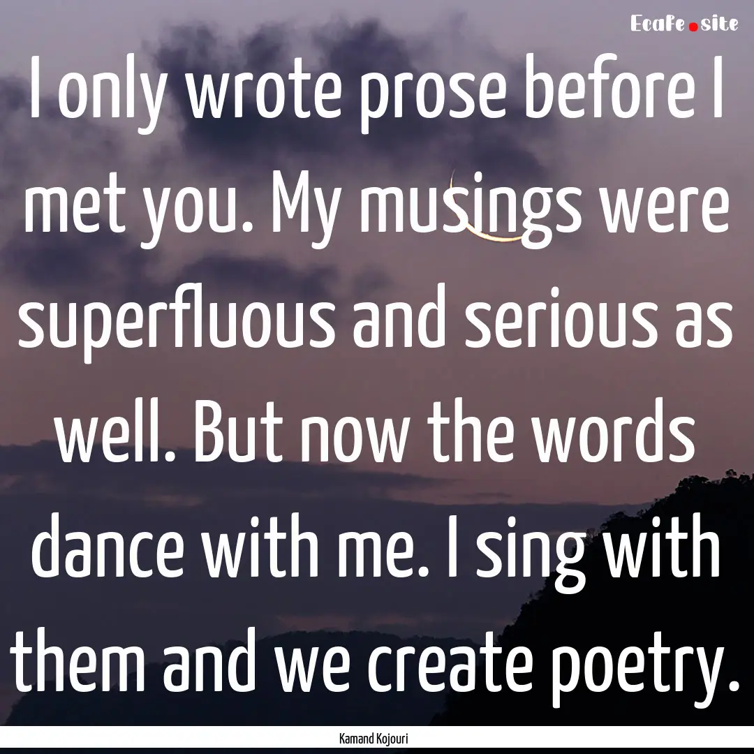 I only wrote prose before I met you. My musings.... : Quote by Kamand Kojouri