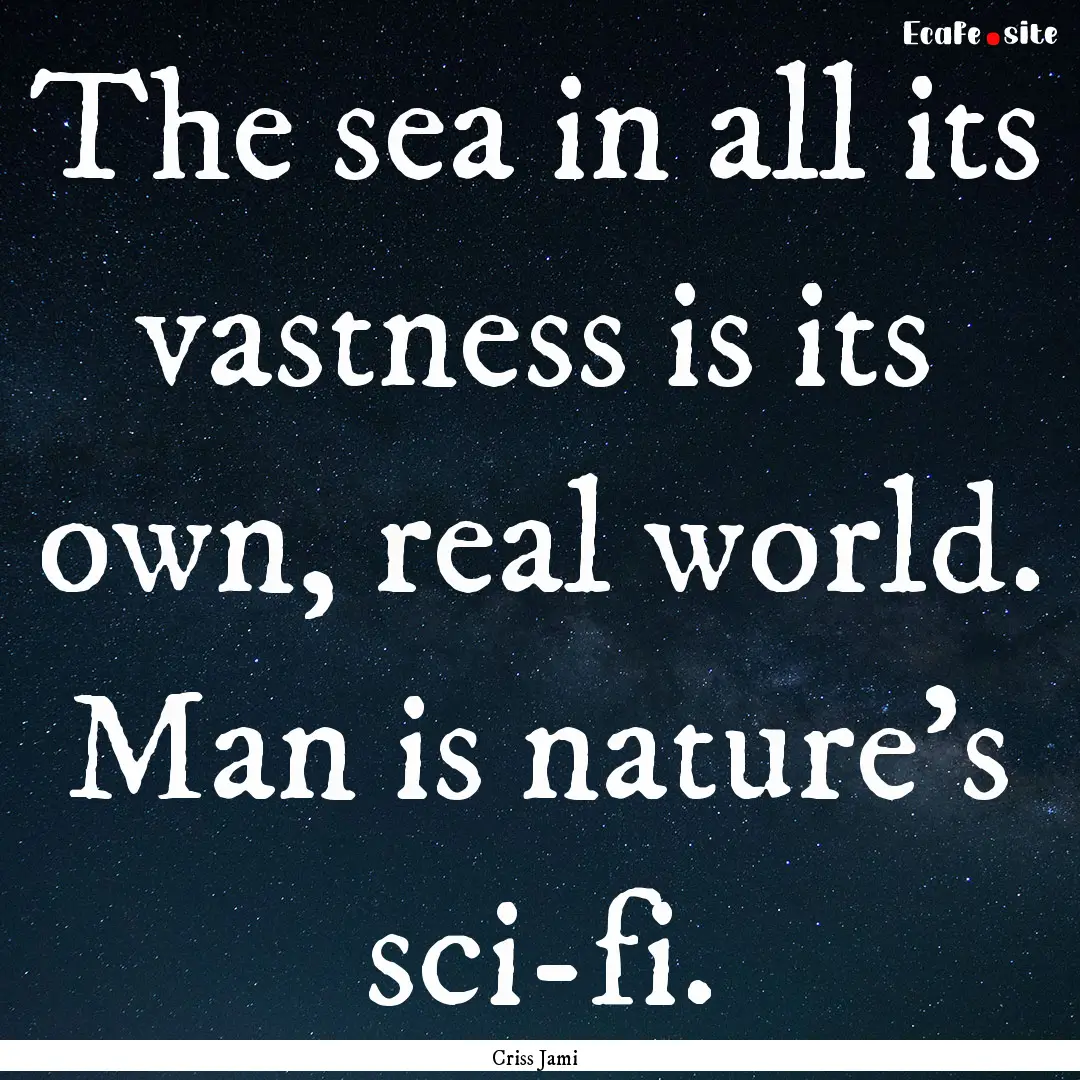 The sea in all its vastness is its own, real.... : Quote by Criss Jami