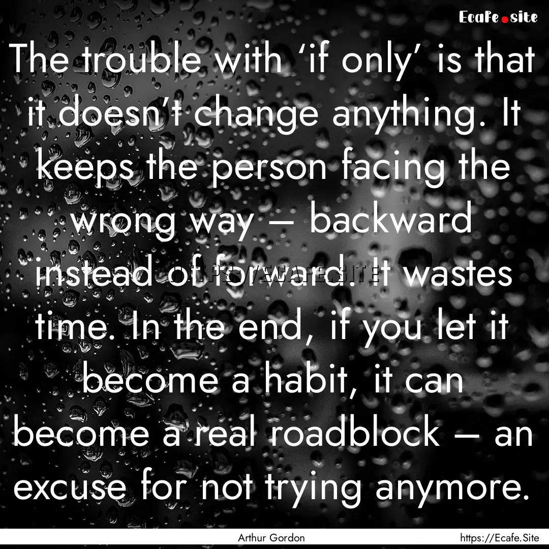 The trouble with ‘if only’ is that it.... : Quote by Arthur Gordon