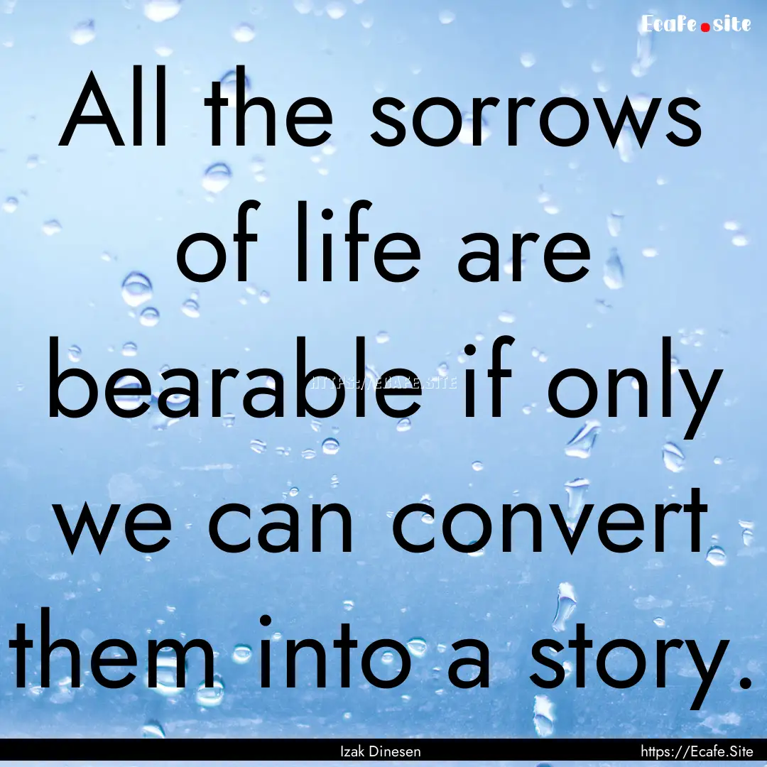 All the sorrows of life are bearable if only.... : Quote by Izak Dinesen