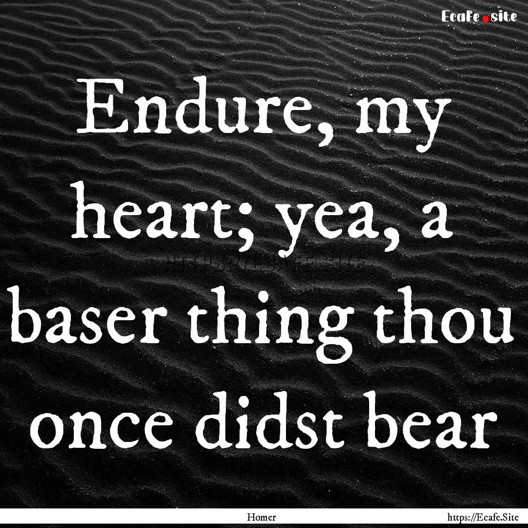 Endure, my heart; yea, a baser thing thou.... : Quote by Homer