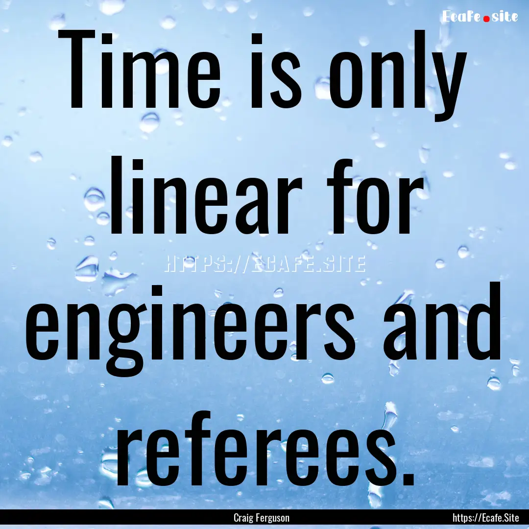 Time is only linear for engineers and referees..... : Quote by Craig Ferguson