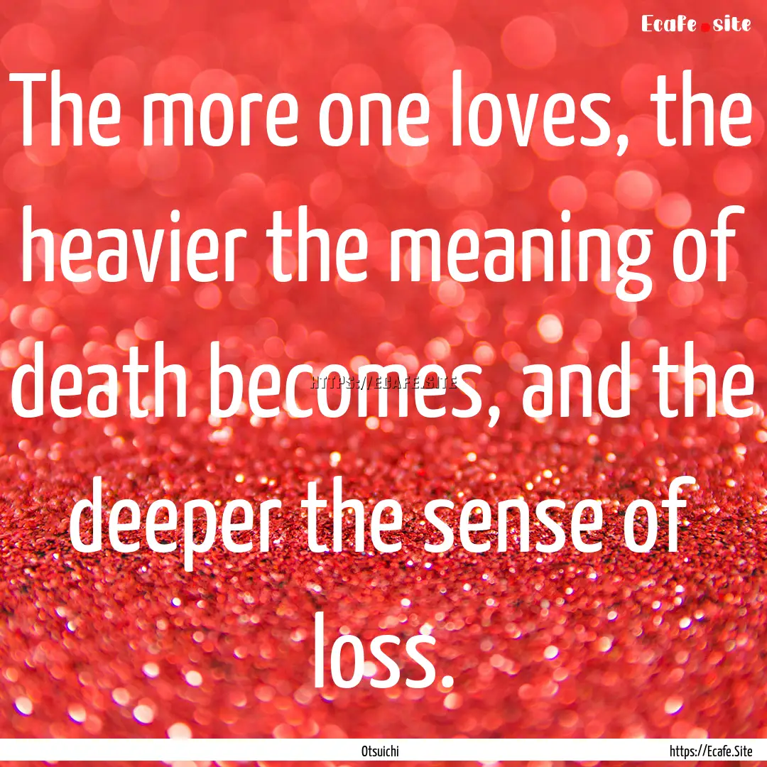 The more one loves, the heavier the meaning.... : Quote by Otsuichi