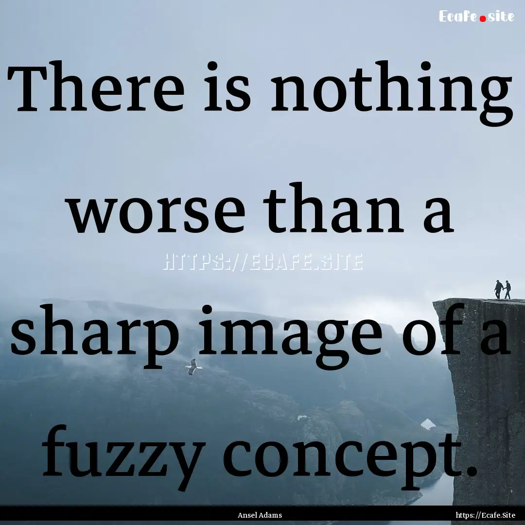 There is nothing worse than a sharp image.... : Quote by Ansel Adams