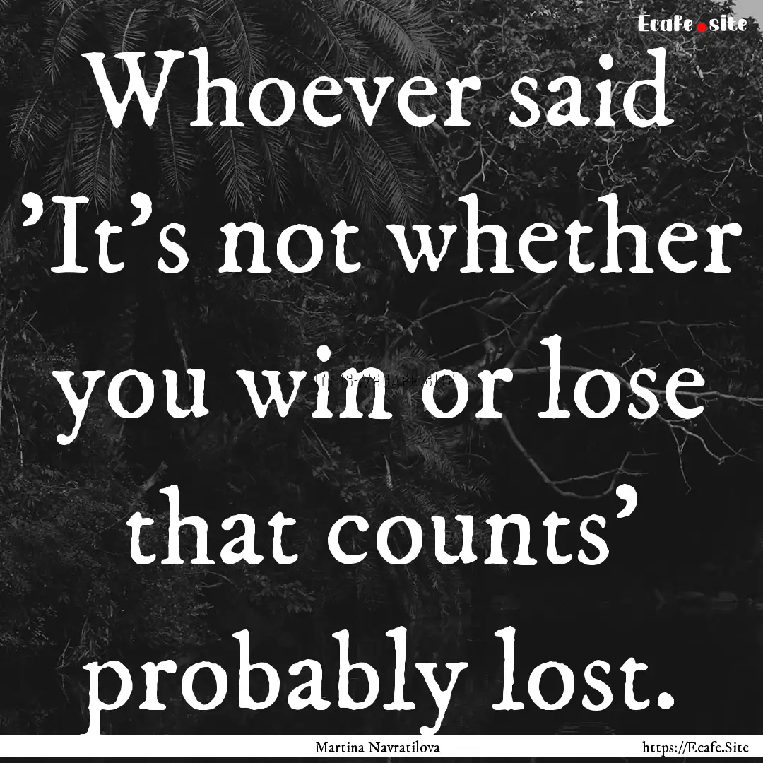 Whoever said 'It’s not whether you win.... : Quote by Martina Navratilova