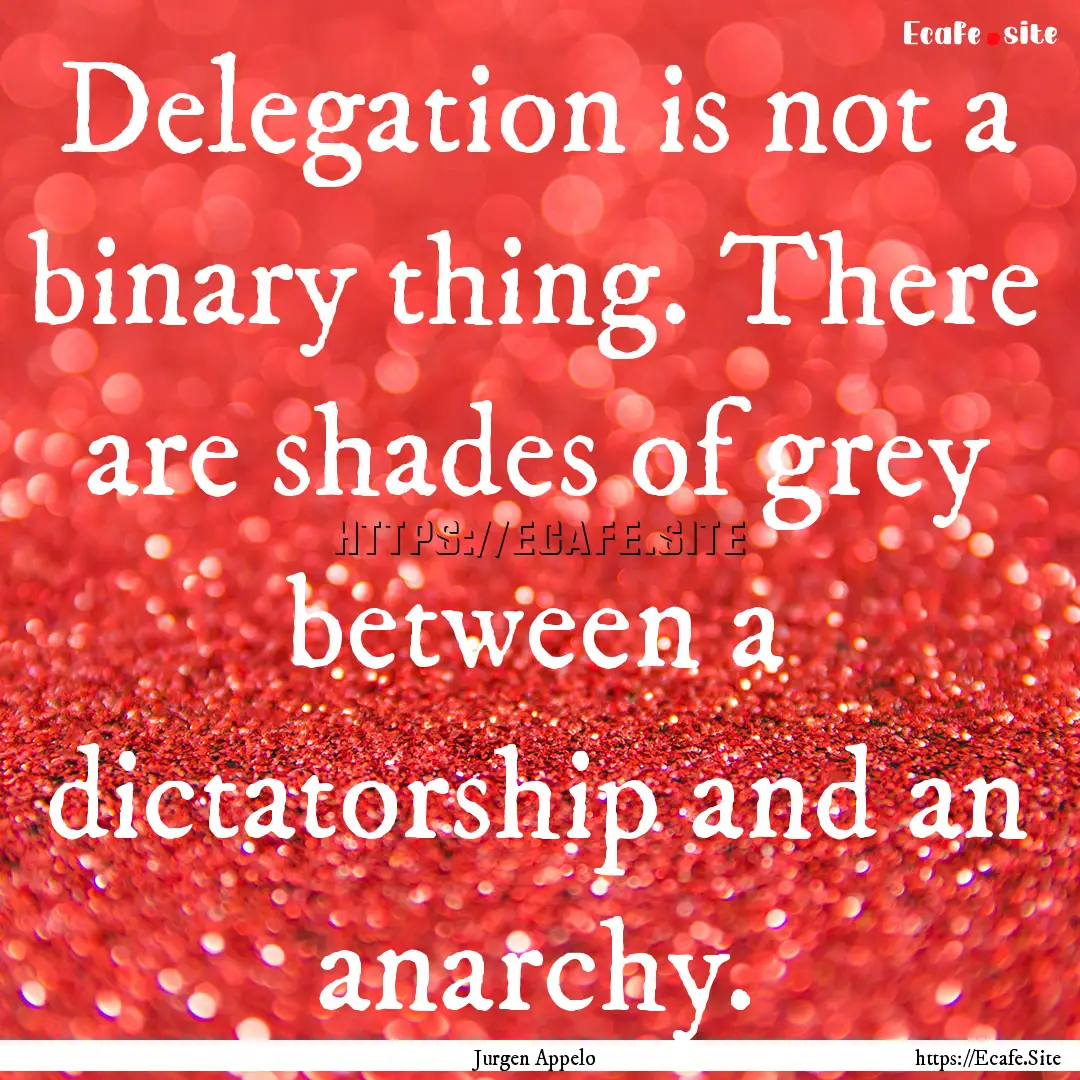 Delegation is not a binary thing. There are.... : Quote by Jurgen Appelo