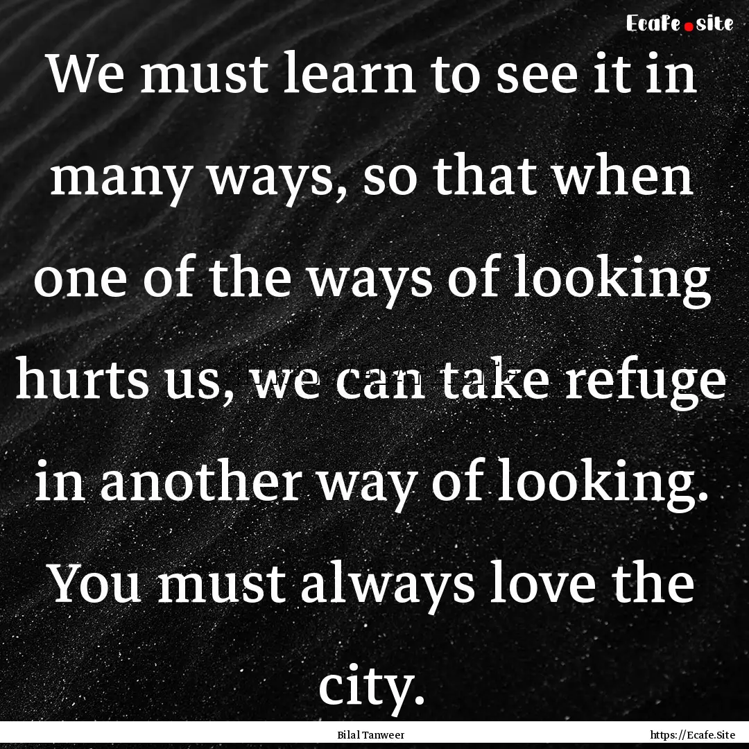 We must learn to see it in many ways, so.... : Quote by Bilal Tanweer