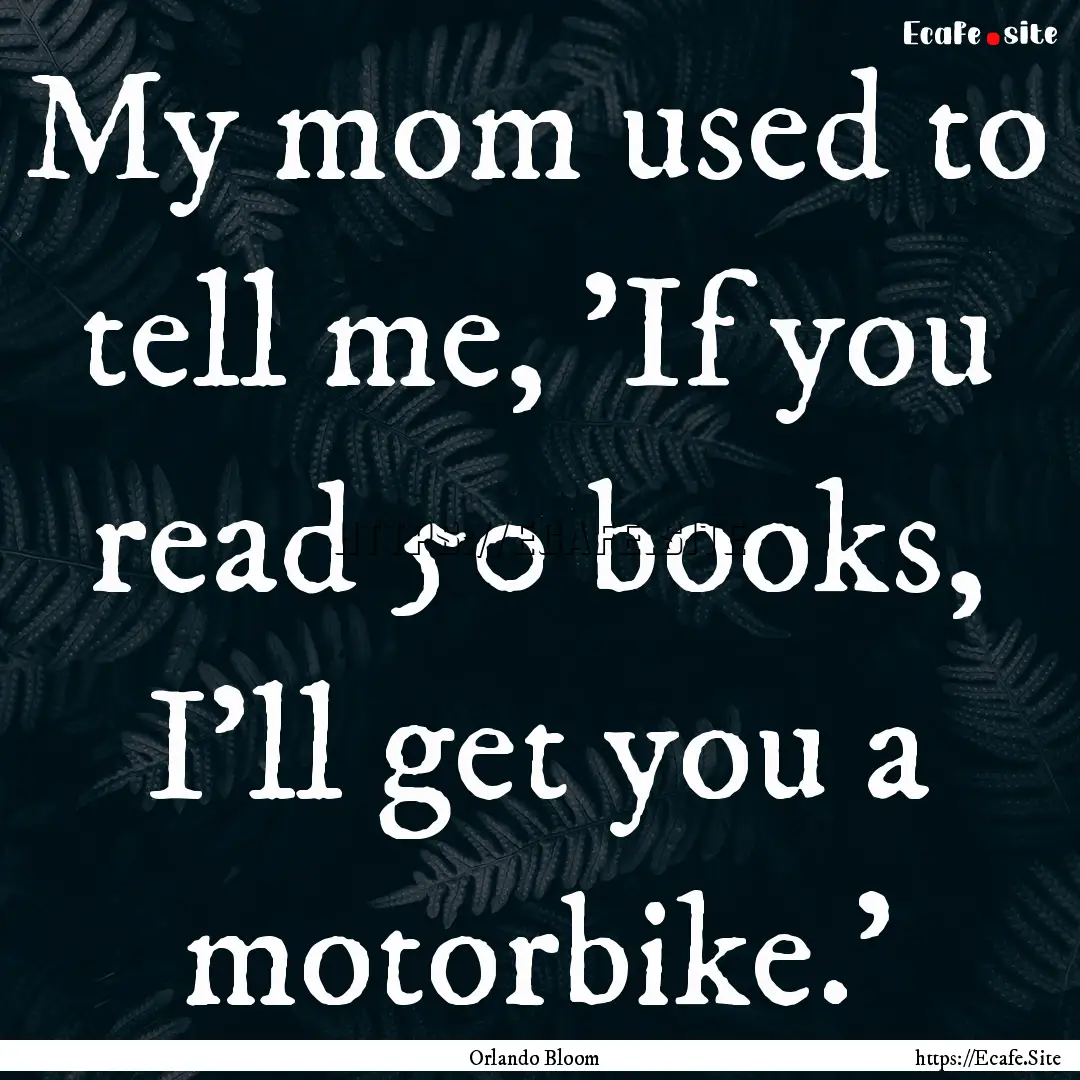 My mom used to tell me, 'If you read 50 books,.... : Quote by Orlando Bloom