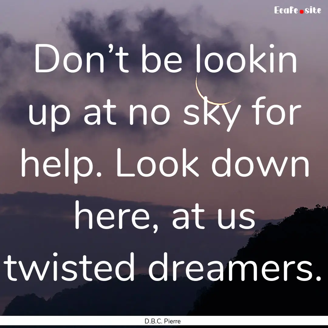 Don’t be lookin up at no sky for help..... : Quote by D.B.C. Pierre